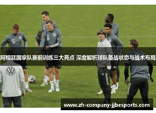 阿根廷国家队赛前训练三大亮点 深度解析球队备战状态与战术布局