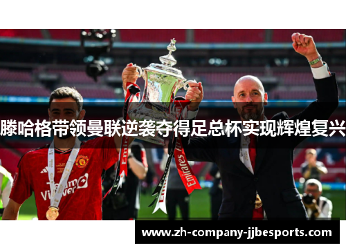 滕哈格带领曼联逆袭夺得足总杯实现辉煌复兴